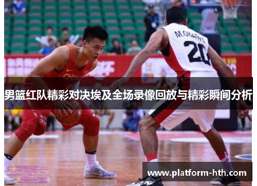 男篮红队精彩对决埃及全场录像回放与精彩瞬间分析