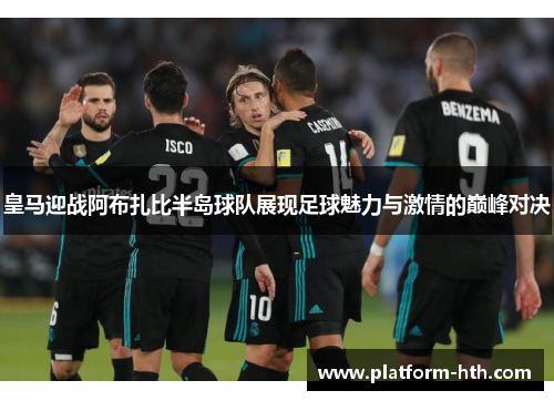 皇马迎战阿布扎比半岛球队展现足球魅力与激情的巅峰对决