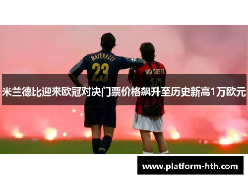 米兰德比迎来欧冠对决门票价格飙升至历史新高1万欧元